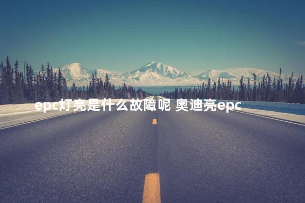 epc灯亮是什么故障呢 奥迪亮epc故障灯